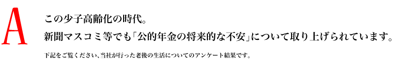 A.この少子高齢化の時代。新聞マスコミ等でも「公的年金の将来的な不安」について取り上げられています。