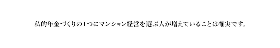 私的年金づくりの１つにマンション経営を選ぶ人が増えていることは確実です。