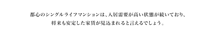 都心のシングルライフマンションは、入居需要が高い状態が続いており、将来も安定した家賃が見込まれると言えるでしょう。
