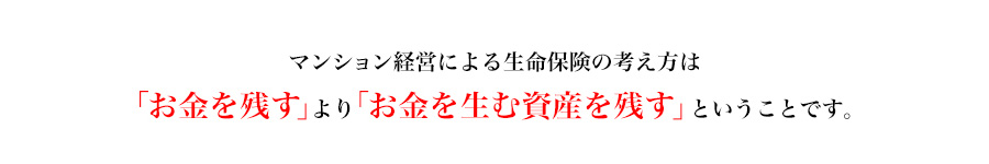 マンション経営による生命保険の考え方は「お金を残す」より「お金を生む資産を残す」ということです。