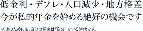 低金利・デフレ・人口減少・地方格差　今が私的年金を始める絶好の機会です