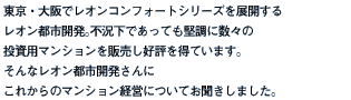 東京・大阪でレオンコンフォートシリーズを展開するレオン都市開発。不況下であっても堅調に数々の投資用マンションを販売し好評を得ています。そんなレオン都市開発さんにこれからのマンション経営についてお聞きしました。